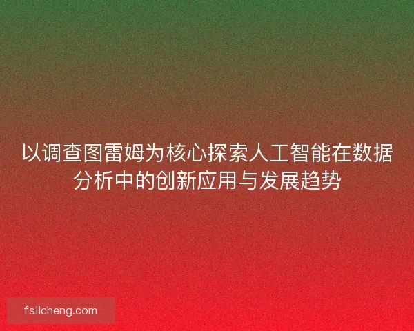 以调查图雷姆为核心探索人工智能在数据分析中的创新应用与发展趋势