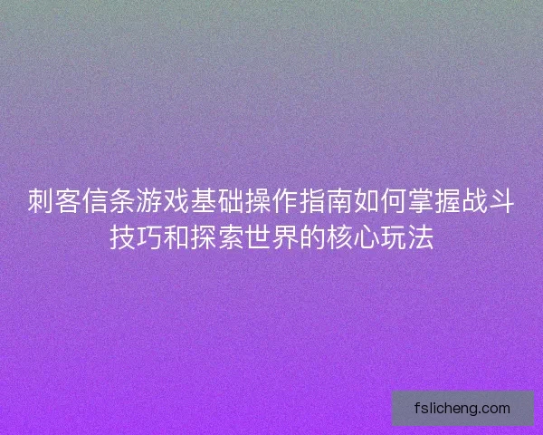 刺客信条游戏基础操作指南如何掌握战斗技巧和探索世界的核心玩法