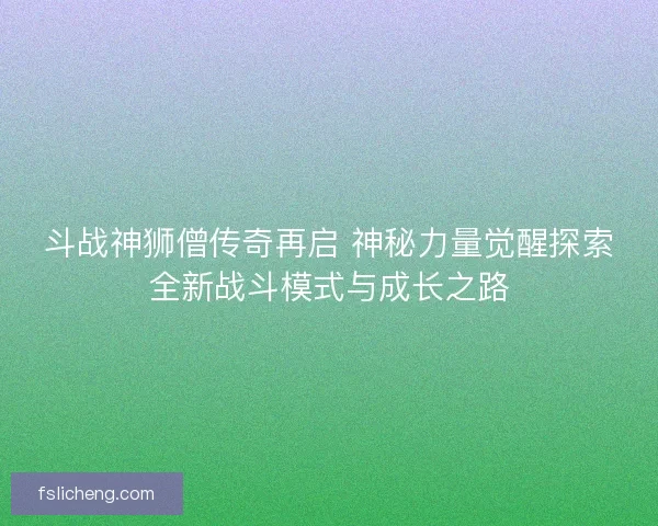 斗战神狮僧传奇再启 神秘力量觉醒探索全新战斗模式与成长之路