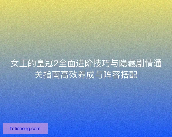 女王的皇冠2全面进阶技巧与隐藏剧情通关指南高效养成与阵容搭配