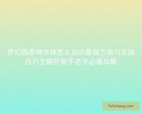 梦幻西游神木林怎么加点最强方案与实战技巧全解析新手老手必看攻略