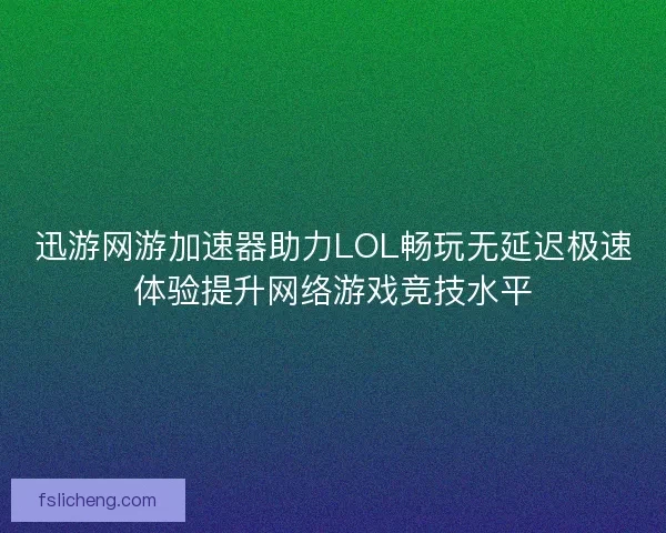 迅游网游加速器助力LOL畅玩无延迟极速体验提升网络游戏竞技水平