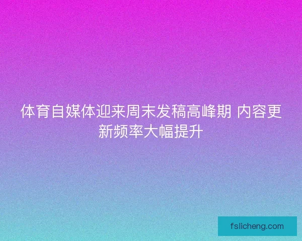 体育自媒体迎来周末发稿高峰期 内容更新频率大幅提升