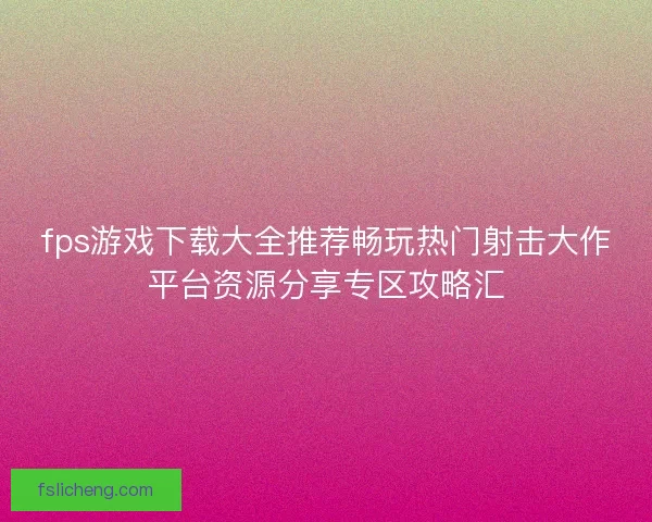 fps游戏下载大全推荐畅玩热门射击大作平台资源分享专区攻略汇