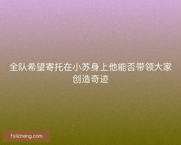 全队希望寄托在小苏身上他能否带领大家创造奇迹