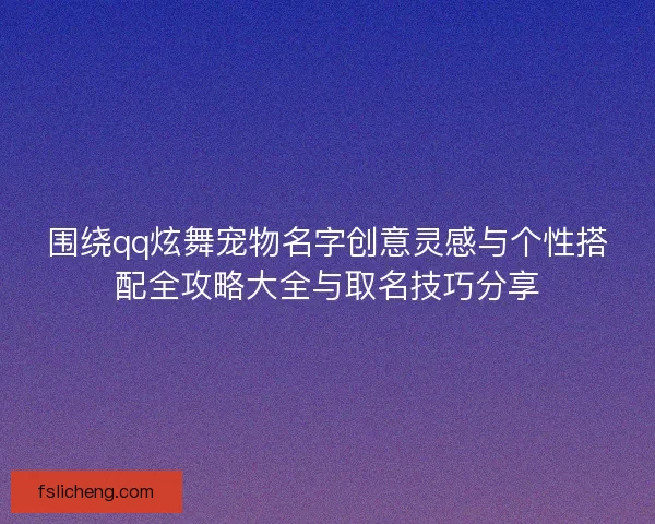 围绕qq炫舞宠物名字创意灵感与个性搭配全攻略大全与取名技巧分享