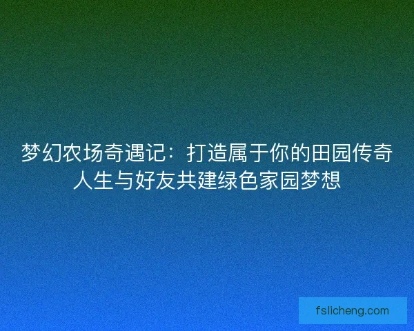 梦幻农场奇遇记：打造属于你的田园传奇人生与好友共建绿色家园梦想