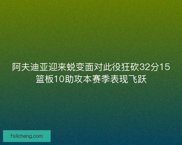 阿夫迪亚迎来蜕变面对此役狂砍32分15篮板10助攻本赛季表现飞跃