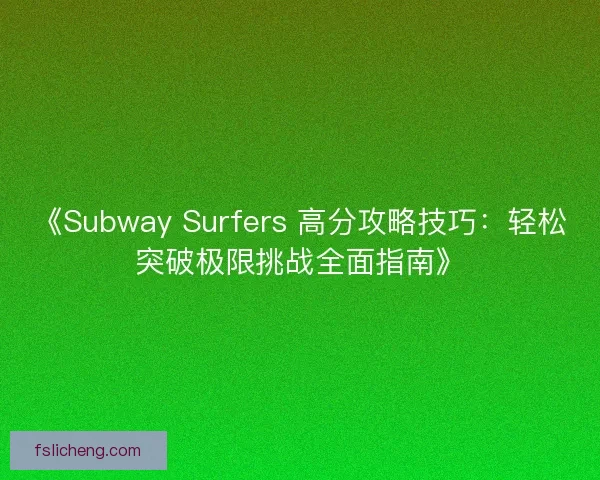《Subway Surfers 高分攻略技巧：轻松突破极限挑战全面指南》